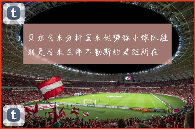 贝尔戈米分析国米优势称小球队胜利是与米兰那不勒斯的差距所在
