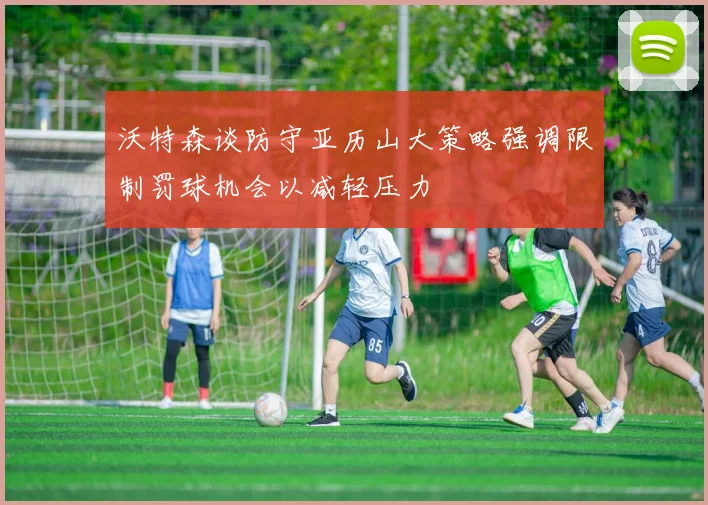 沃特森谈防守亚历山大策略强调限制罚球机会以减轻压力