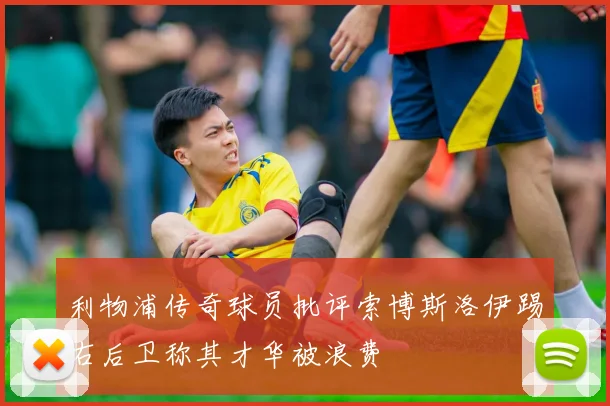 利物浦传奇球员批评索博斯洛伊踢右后卫称其才华被浪费