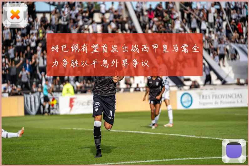 姆巴佩有望首发出战西甲皇马需全力争胜以平息外界争议