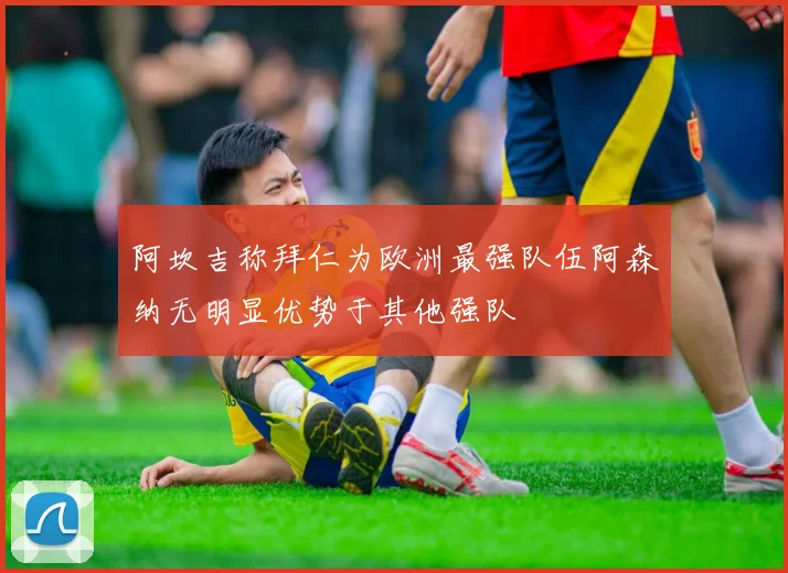 阿坎吉称拜仁为欧洲最强队伍阿森纳无明显优势于其他强队