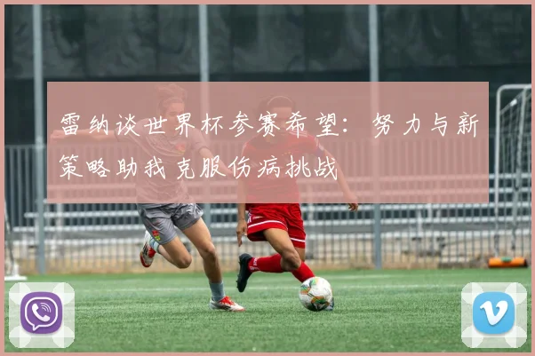 雷纳谈世界杯参赛希望：努力与新策略助我克服伤病挑战